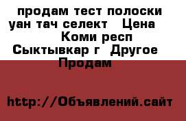 продам тест полоски уан тач селект › Цена ­ 700 - Коми респ., Сыктывкар г. Другое » Продам   